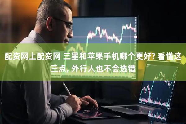 配资网上配资网 三星和苹果手机哪个更好? 看懂这三点, 外行人也不会选错
