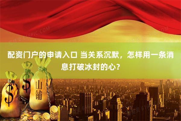 配资门户的申请入口 当关系沉默，怎样用一条消息打破冰封的心？