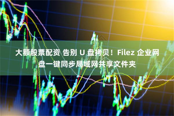 大额股票配资 告别 U 盘拷贝！Filez 企业网盘一键同步局域网共享文件夹