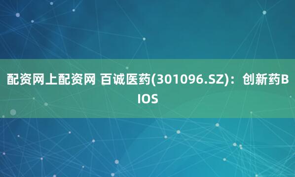 配资网上配资网 百诚医药(301096.SZ)：创新药BIOS