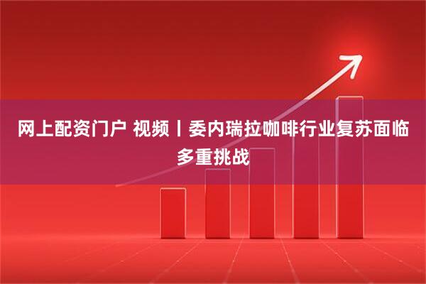 网上配资门户 视频丨委内瑞拉咖啡行业复苏面临多重挑战