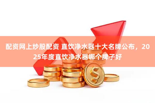 配资网上炒股配资 直饮净水器十大名牌公布，2025年度直饮净水器哪个牌子好