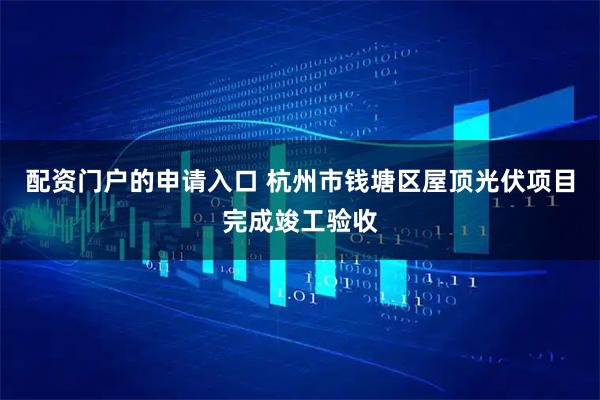 配资门户的申请入口 杭州市钱塘区屋顶光伏项目完成竣工验收