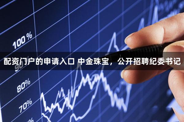 配资门户的申请入口 中金珠宝，公开招聘纪委书记