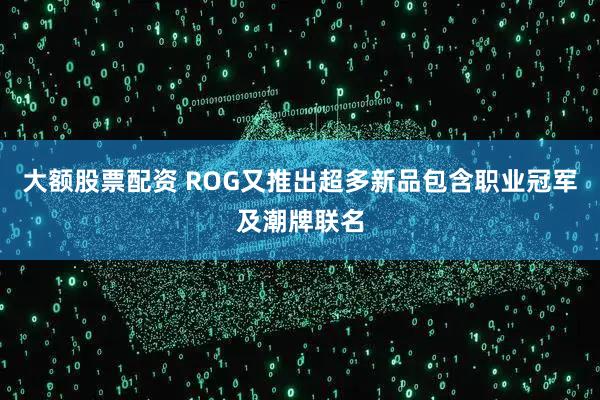 大额股票配资 ROG又推出超多新品包含职业冠军及潮牌联名