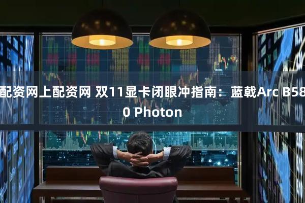 配资网上配资网 双11显卡闭眼冲指南：蓝戟Arc B580 Photon