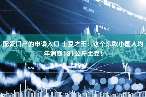 配资门户的申请入口 土豆之王：这个东欧小国人均年消费181公斤土豆！