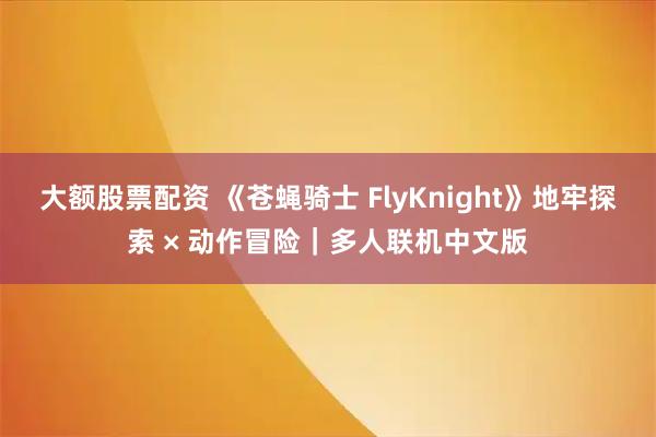 大额股票配资 《苍蝇骑士 FlyKnight》地牢探索 × 动作冒险｜多人联机中文版