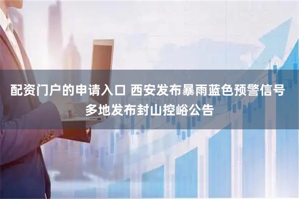 配资门户的申请入口 西安发布暴雨蓝色预警信号 多地发布封山控峪公告