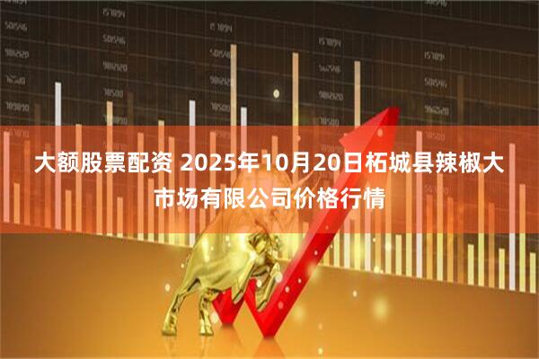 大额股票配资 2025年10月20日柘城县辣椒大市场有限公司价格行情