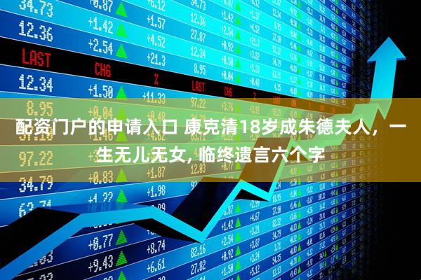 配资门户的申请入口 康克清18岁成朱德夫人，一生无儿无女, 临终遗言六个字
