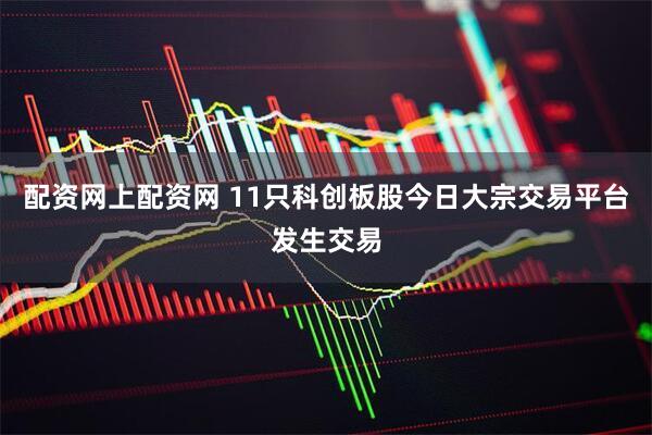 配资网上配资网 11只科创板股今日大宗交易平台发生交易