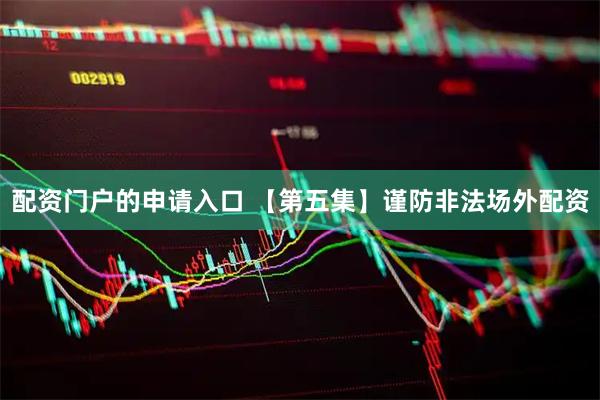 配资门户的申请入口 【第五集】谨防非法场外配资