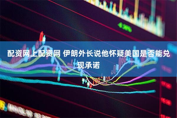 配资网上配资网 伊朗外长说他怀疑美国是否能兑现承诺