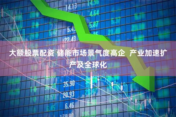 大额股票配资 储能市场景气度高企  产业加速扩产及全球化