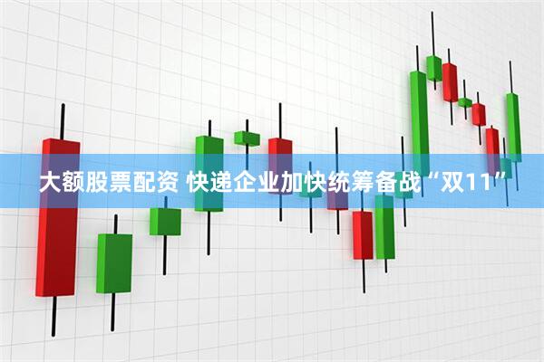 大额股票配资 快递企业加快统筹备战“双11”