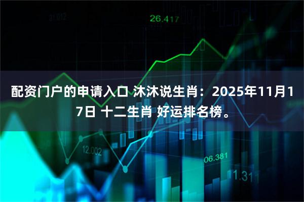 配资门户的申请入口 沐沐说生肖：2025年11月17日 十二生肖 好运排名榜。