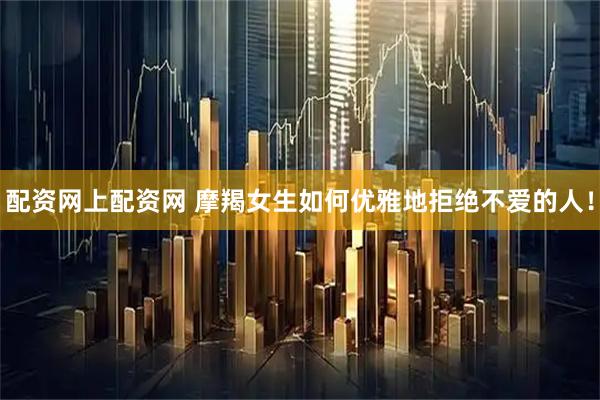 配资网上配资网 摩羯女生如何优雅地拒绝不爱的人！