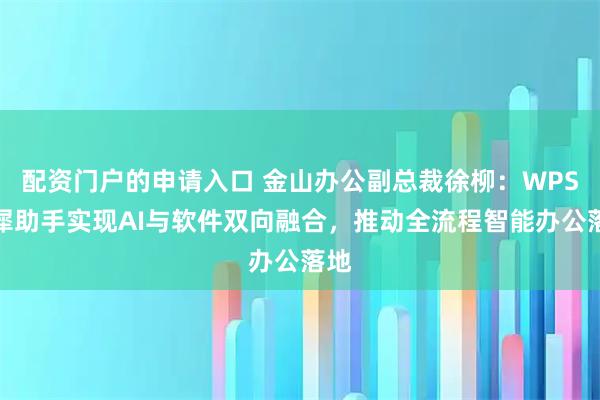 配资门户的申请入口 金山办公副总裁徐柳：WPS灵犀助手实现AI与软件双向融合，推动全流程智能办公落地