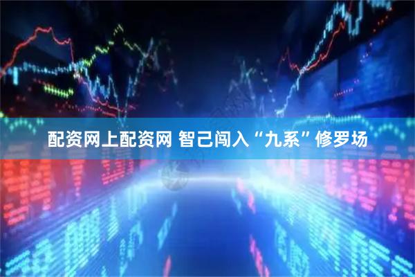 配资网上配资网 智己闯入“九系”修罗场
