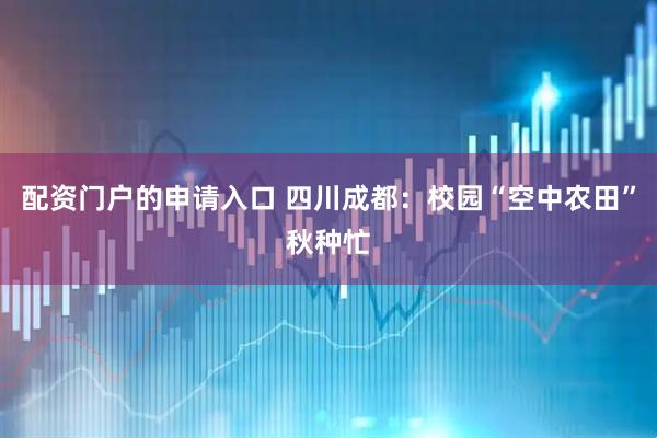 配资门户的申请入口 四川成都：校园“空中农田”秋种忙