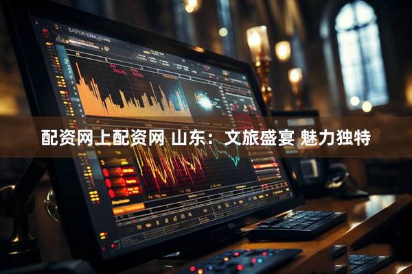 配资网上配资网 山东：文旅盛宴 魅力独特