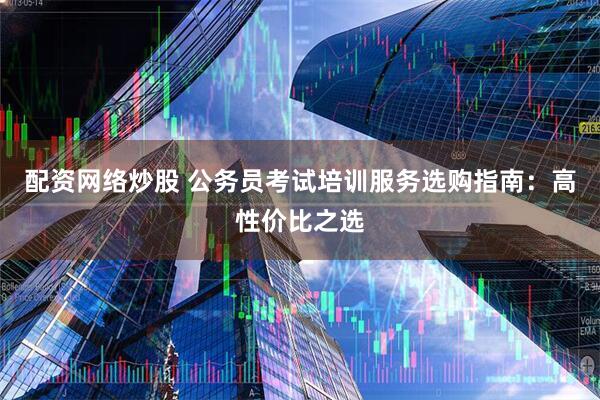 配资网络炒股 公务员考试培训服务选购指南：高性价比之选