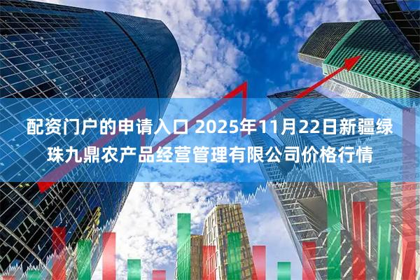 配资门户的申请入口 2025年11月22日新疆绿珠九鼎农产品经营管理有限公司价格行情