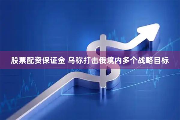 股票配资保证金 乌称打击俄境内多个战略目标
