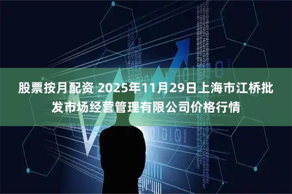 股票按月配资 2025年11月29日上海市江桥批发市场经营管理有限公司价格行情