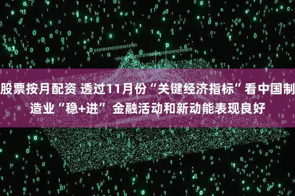 股票按月配资 透过11月份“关键经济指标”看中国制造业“稳+进” 金融活动和新动能表现良好