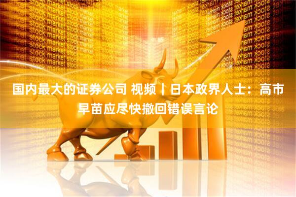 国内最大的证券公司 视频｜日本政界人士：高市早苗应尽快撤回错误言论