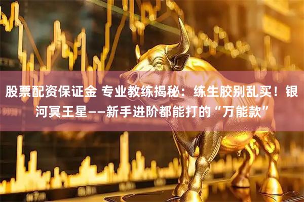 股票配资保证金 专业教练揭秘：练生胶别乱买！银河冥王星——新手进阶都能打的“万能款”