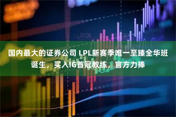 国内最大的证券公司 LPL新赛季唯一至臻全华班诞生，买入IG首冠教练，官方力捧