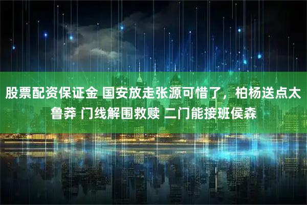 股票配资保证金 国安放走张源可惜了，柏杨送点太鲁莽 门线解围救赎 二门能接班侯森