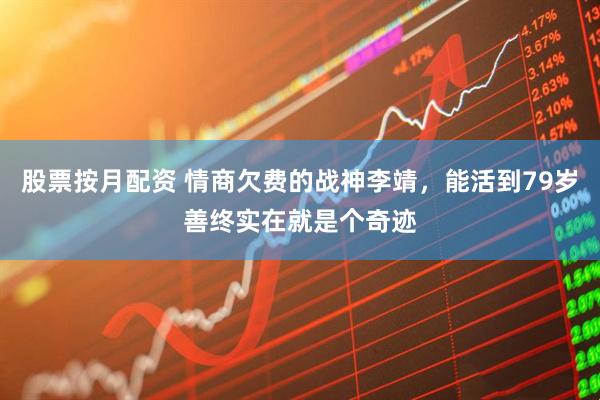 股票按月配资 情商欠费的战神李靖，能活到79岁善终实在就是个奇迹