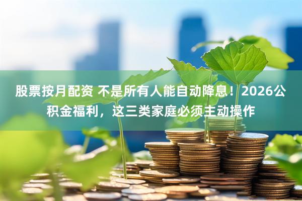 股票按月配资 不是所有人能自动降息！2026公积金福利，这三类家庭必须主动操作