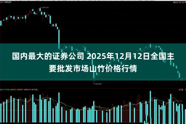 国内最大的证券公司 2025年12月12日全国主要批发市场山竹价格行情