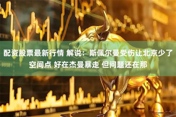 配资股票最新行情 解说：斯佩尔曼受伤让北京少了空间点 好在杰曼暴走 但问题还在那