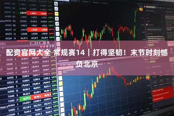 配资官网大全 常规赛14｜打得坚韧！末节时刻憾负北京