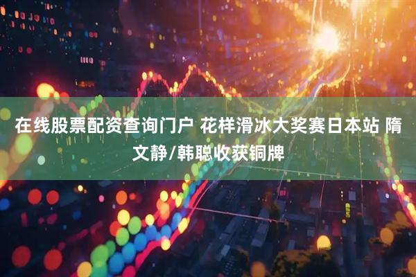 在线股票配资查询门户 花样滑冰大奖赛日本站 隋文静/韩聪收获铜牌