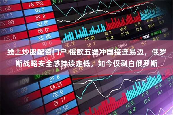 线上炒股配资门户 俄欧五缓冲国接连易边，俄罗斯战略安全感持续走低，如今仅剩白俄罗斯
