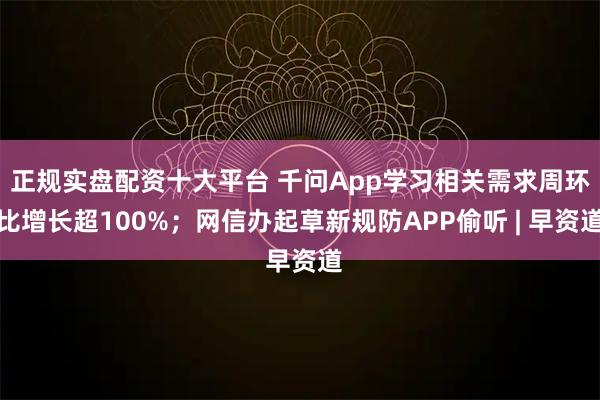 正规实盘配资十大平台 千问App学习相关需求周环比增长超100%；网信办起草新规防APP偷听 | 早资道