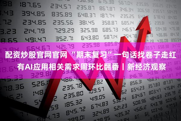 配资炒股官网官网 “期末复习”一句话找卷子走红 有AI应用相关需求周环比翻番丨新经济观察