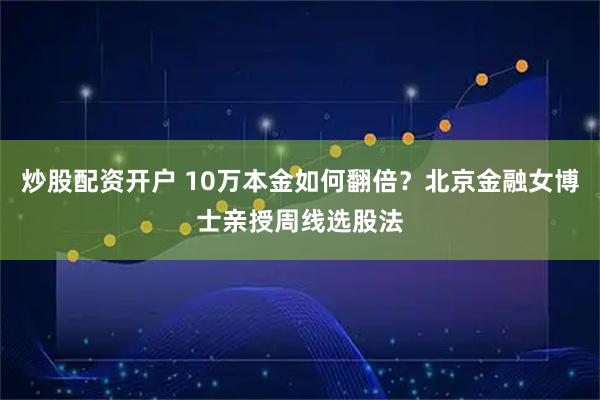 炒股配资开户 10万本金如何翻倍？北京金融女博士亲授周线选股法