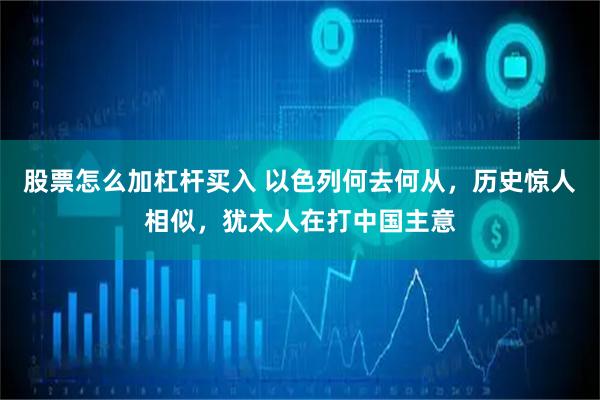 股票怎么加杠杆买入 以色列何去何从，历史惊人相似，犹太人在打中国主意