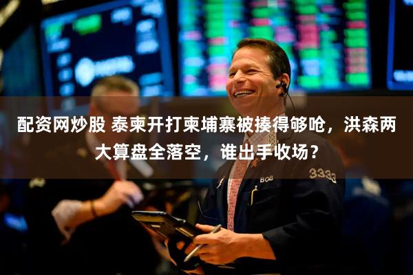 配资网炒股 泰柬开打柬埔寨被揍得够呛，洪森两大算盘全落空，谁出手收场？