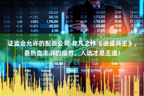 证监会允许的配资公司 非凡之作《逍遥兵王》，最热血澎湃的细节，入坑才是王道！
