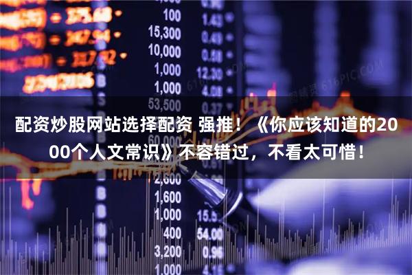 配资炒股网站选择配资 强推！《你应该知道的2000个人文常识》不容错过，不看太可惜！