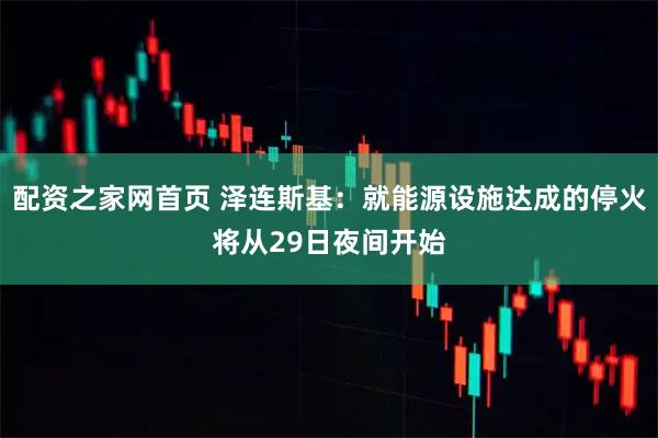 配资之家网首页 泽连斯基：就能源设施达成的停火将从29日夜间开始